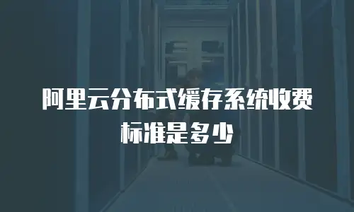 阿里云分布式缓存系统收费标准是多少