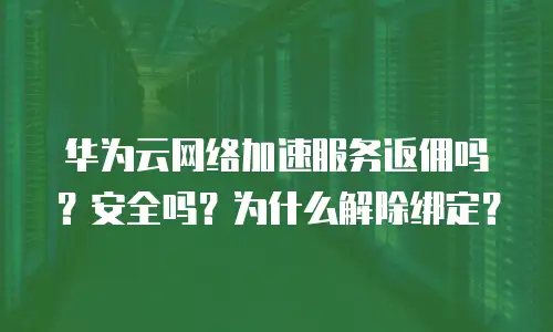 华为云网络加速服务返佣吗？安全吗？为什么解除绑定？