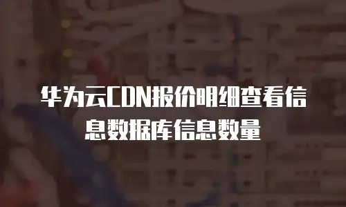 华为云CDN报价明细查看信息数据库信息数量