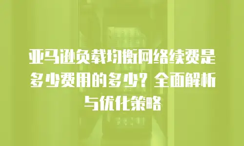 亚马逊负载均衡网络续费是多少费用的多少？全面解析与优化策略