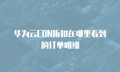 华为云CDN折扣在哪里看到的订单明细