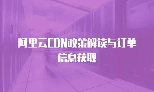 阿里云CDN政策解读与订单信息获取