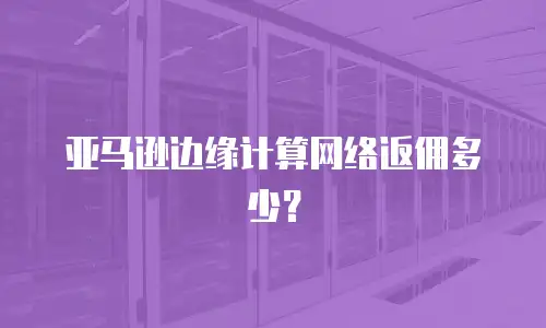 亚马逊边缘计算网络返佣多少？