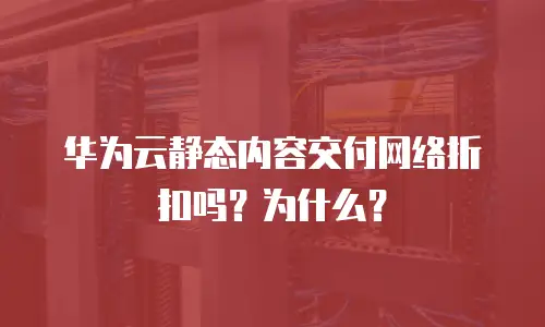 华为云静态内容交付网络折扣吗？为什么？