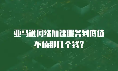 亚马逊网络加速服务到底值不值那几个钱？