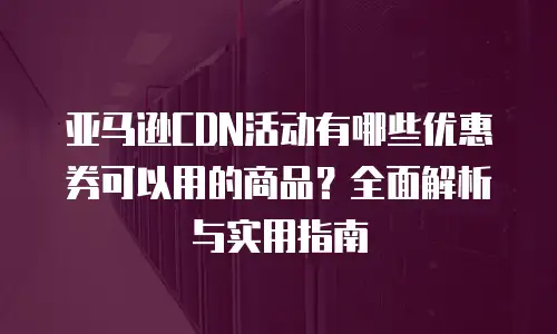 亚马逊CDN活动有哪些优惠券可以用的商品？全面解析与实用指南