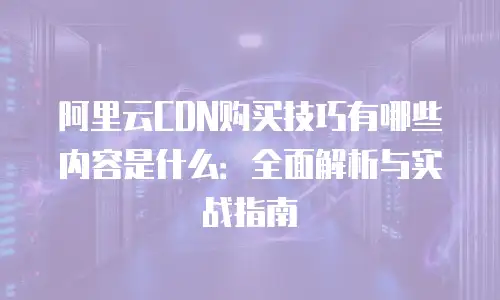 阿里云CDN购买技巧有哪些内容是什么：全面解析与实战指南