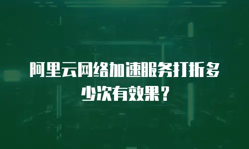 阿里云网络加速服务打折多少次有效果？