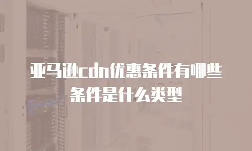 亚马逊cdn优惠条件有哪些条件是什么类型