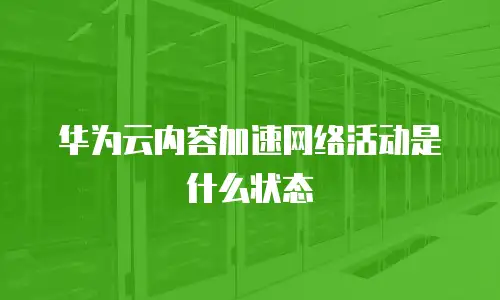 华为云内容加速网络活动是什么状态