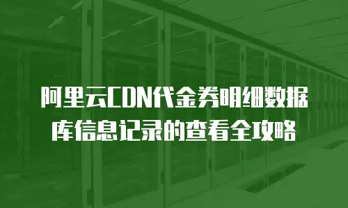 阿里云CDN代金券明细数据库信息记录的查看全攻略