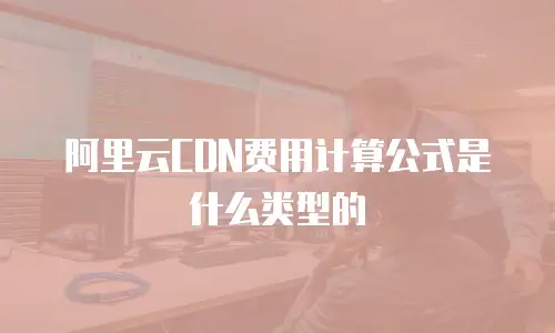阿里云CDN费用计算公式是什么类型的