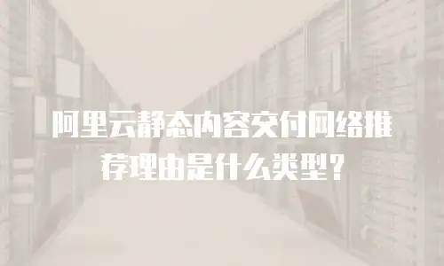 阿里云静态内容交付网络推荐理由是什么类型？