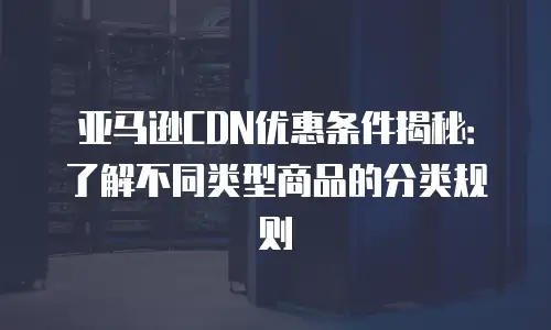 亚马逊CDN优惠条件揭秘：了解不同类型商品的分类规则
