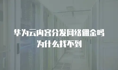 华为云内容分发网络佣金吗为什么找不到