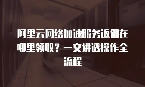 阿里云网络加速服务返佣在哪里领取？一文讲透操作全流程