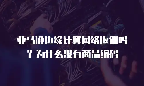 亚马逊边缘计算网络返佣吗？为什么没有商品编码