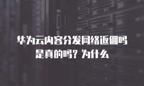 华为云内容分发网络返佣吗是真的吗？为什么