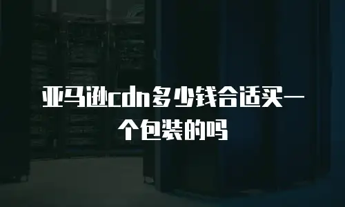 亚马逊cdn多少钱合适买一个包装的吗
