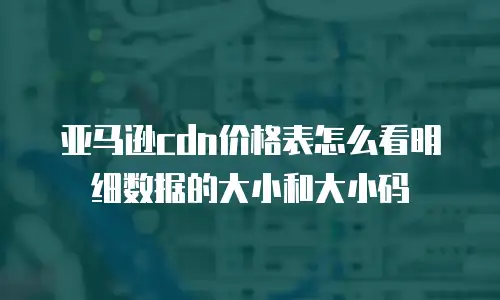 亚马逊cdn价格表怎么看明细数据的大小和大小码