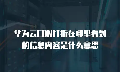 华为云CDN打折在哪里看到的信息内容是什么意思