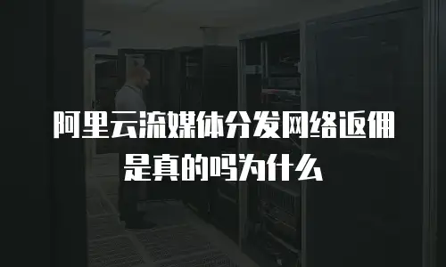 阿里云流媒体分发网络返佣是真的吗为什么