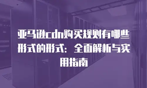 亚马逊cdn购买规则有哪些形式的形式：全面解析与实用指南