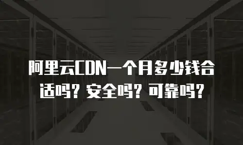 阿里云CDN一个月多少钱合适吗？安全吗？可靠吗？