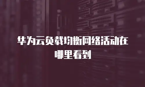 华为云负载均衡网络活动在哪里看到