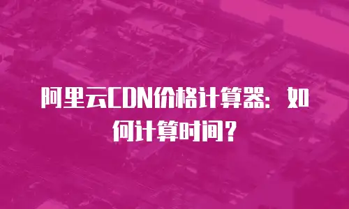 阿里云CDN价格计算器：如何计算时间？