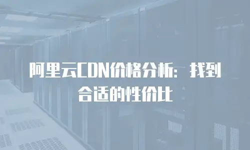 阿里云CDN价格分析：找到合适的性价比