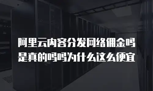 阿里云内容分发网络佣金吗是真的吗吗为什么这么便宜