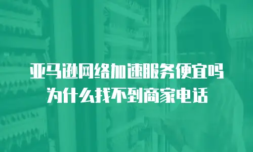 亚马逊网络加速服务便宜吗为什么找不到商家电话