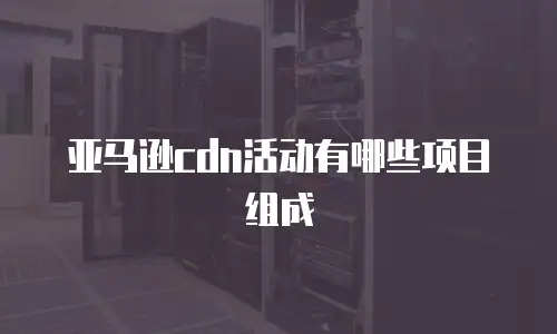 亚马逊cdn活动有哪些项目组成