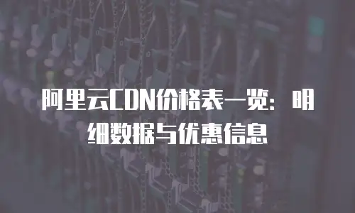 阿里云CDN价格表一览：明细数据与优惠信息