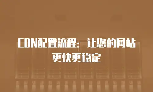 CDN配置流程：让您的网站更快更稳定