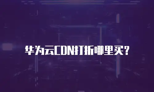 华为云CDN打折哪里买？