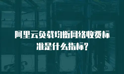 阿里云负载均衡网络收费标准是什么指标?