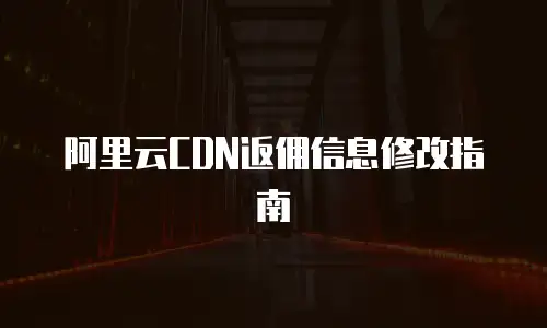 阿里云CDN返佣信息修改指南