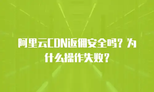 阿里云CDN返佣安全吗？为什么操作失败？