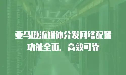 亚马逊流媒体分发网络配置功能全面，高效可靠