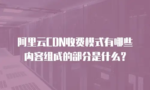 阿里云CDN收费模式有哪些内容组成的部分是什么？