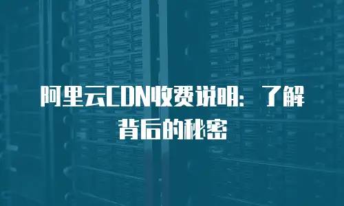 阿里云CDN收费说明：了解背后的秘密