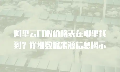 阿里云CDN价格表在哪里找到？详细数据来源信息揭示