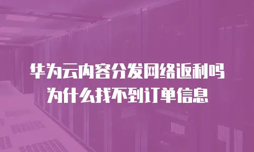 华为云内容分发网络返利吗为什么找不到订单信息