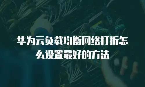 华为云负载均衡网络打折怎么设置最好的方法