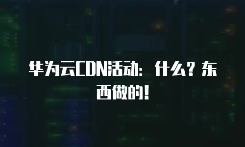 华为云CDN活动：什么？东西做的！