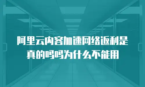 阿里云内容加速网络返利是真的吗吗为什么不能用