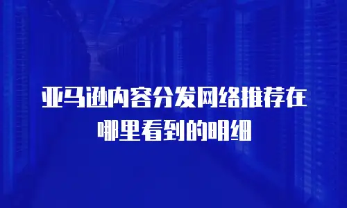 亚马逊内容分发网络推荐在哪里看到的明细