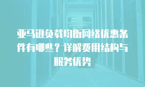 亚马逊负载均衡网络优惠条件有哪些？详解费用结构与服务优势